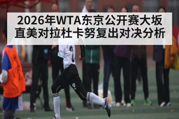 2026年WTA东京公开赛大坂直美对拉杜卡努复出对决分析 - kaiyunapp
