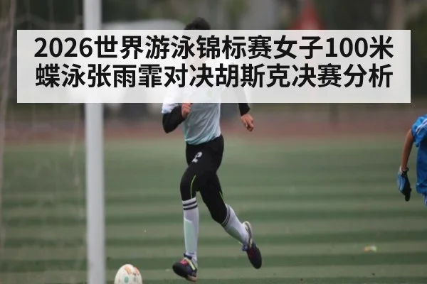 2026世界游泳锦标赛女子100米蝶泳张雨霏对决胡斯克决赛分析 | kaiyunapp