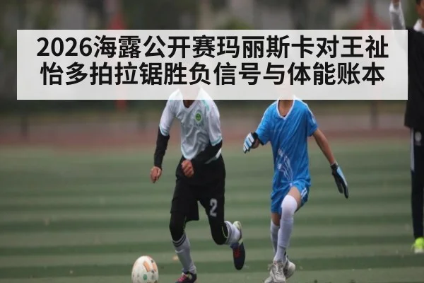 2026海露公开赛玛丽斯卡对王祉怡多拍拉锯胜负信号与体能账本