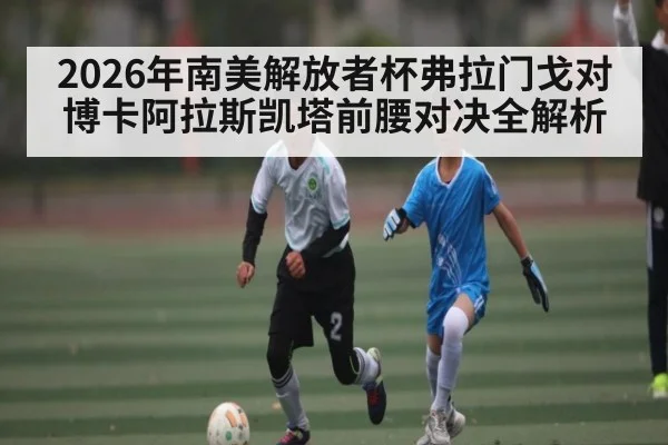2026年南美解放者杯弗拉门戈对博卡阿拉斯凯塔前腰对决全解析 - kaiyunapp